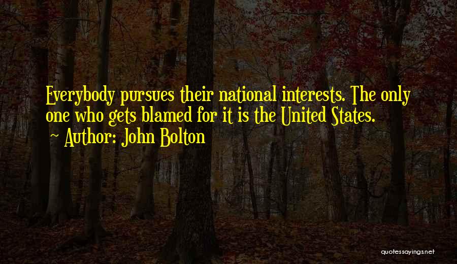 John Bolton Quotes: Everybody Pursues Their National Interests. The Only One Who Gets Blamed For It Is The United States.