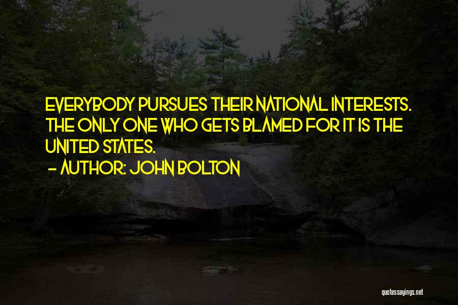 John Bolton Quotes: Everybody Pursues Their National Interests. The Only One Who Gets Blamed For It Is The United States.