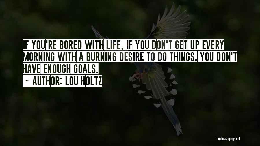 Lou Holtz Quotes: If You're Bored With Life, If You Don't Get Up Every Morning With A Burning Desire To Do Things, You