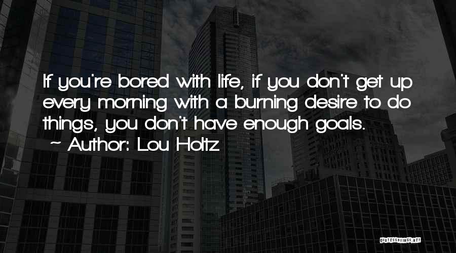 Lou Holtz Quotes: If You're Bored With Life, If You Don't Get Up Every Morning With A Burning Desire To Do Things, You