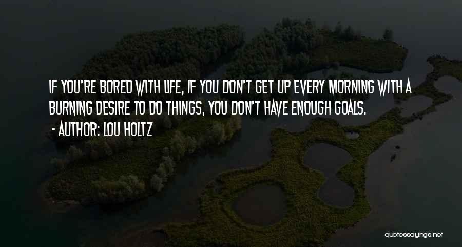 Lou Holtz Quotes: If You're Bored With Life, If You Don't Get Up Every Morning With A Burning Desire To Do Things, You