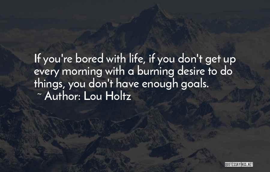 Lou Holtz Quotes: If You're Bored With Life, If You Don't Get Up Every Morning With A Burning Desire To Do Things, You