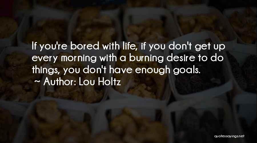 Lou Holtz Quotes: If You're Bored With Life, If You Don't Get Up Every Morning With A Burning Desire To Do Things, You