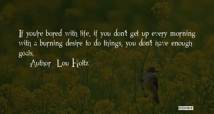 Lou Holtz Quotes: If You're Bored With Life, If You Don't Get Up Every Morning With A Burning Desire To Do Things, You