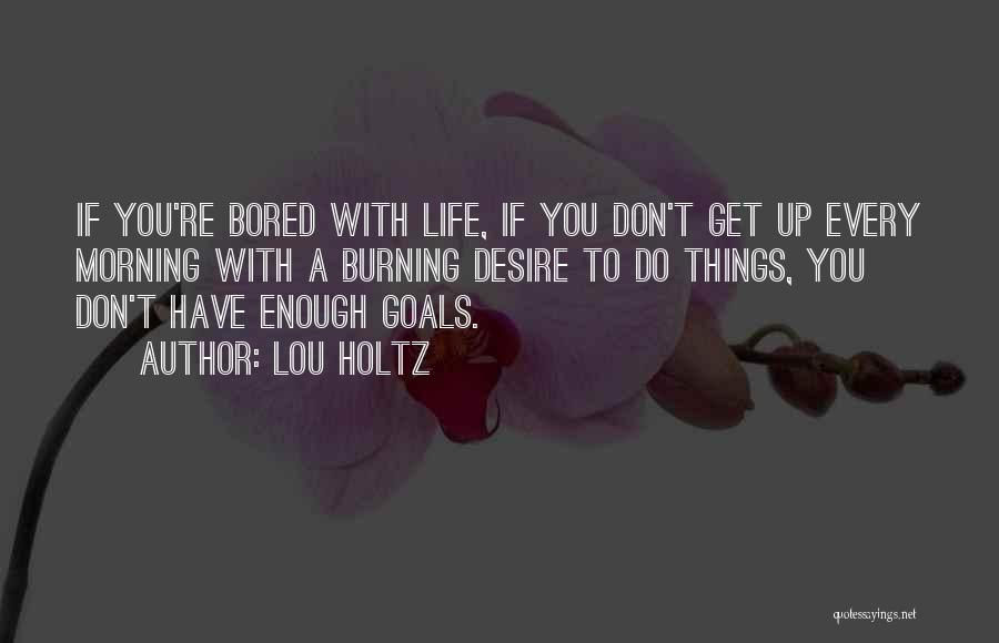 Lou Holtz Quotes: If You're Bored With Life, If You Don't Get Up Every Morning With A Burning Desire To Do Things, You