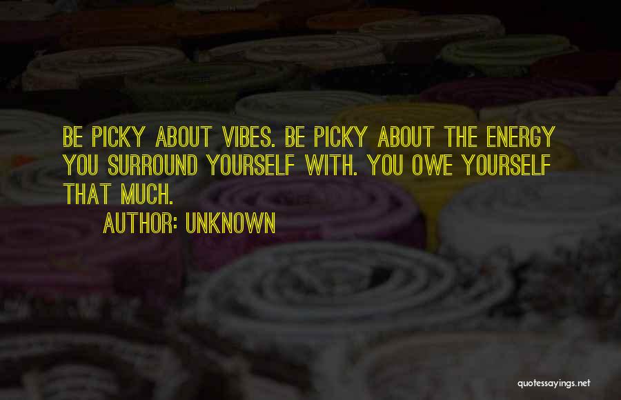 Unknown Quotes: Be Picky About Vibes. Be Picky About The Energy You Surround Yourself With. You Owe Yourself That Much.