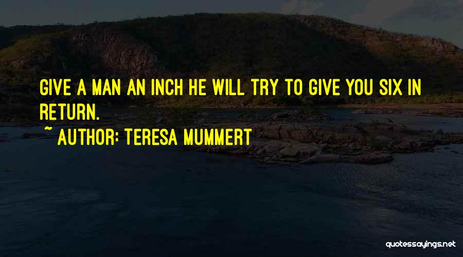 Teresa Mummert Quotes: Give A Man An Inch He Will Try To Give You Six In Return.