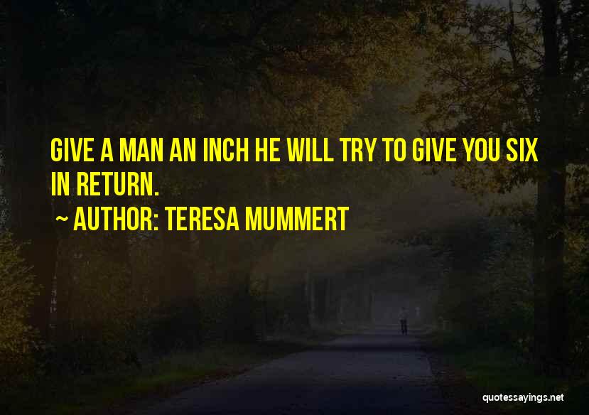 Teresa Mummert Quotes: Give A Man An Inch He Will Try To Give You Six In Return.