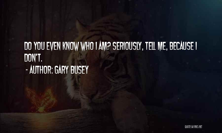 Gary Busey Quotes: Do You Even Know Who I Am? Seriously, Tell Me, Because I Don't.