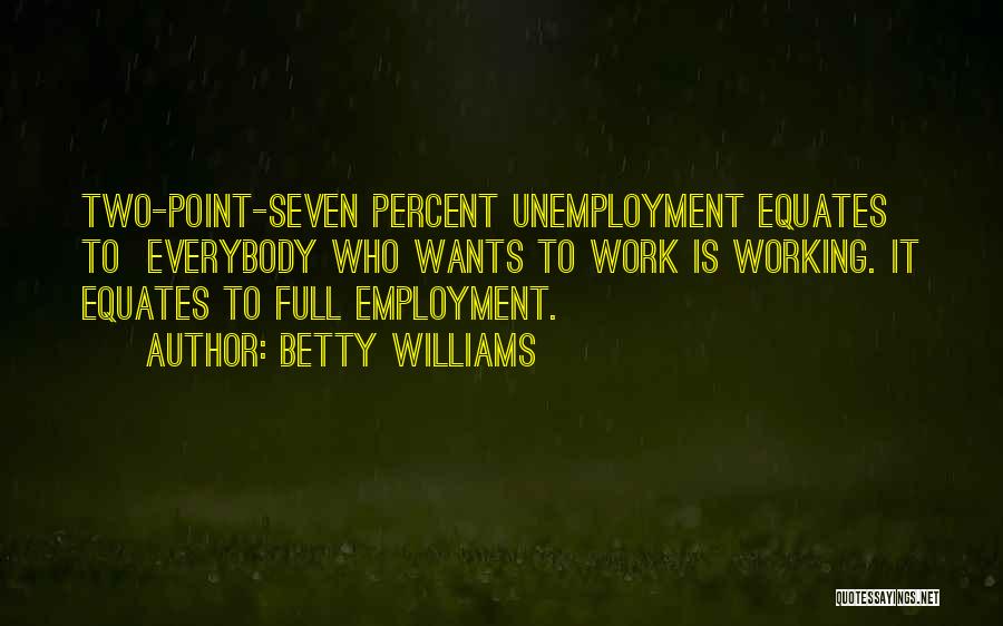 Betty Williams Quotes: Two-point-seven Percent Unemployment Equates To Everybody Who Wants To Work Is Working. It Equates To Full Employment.