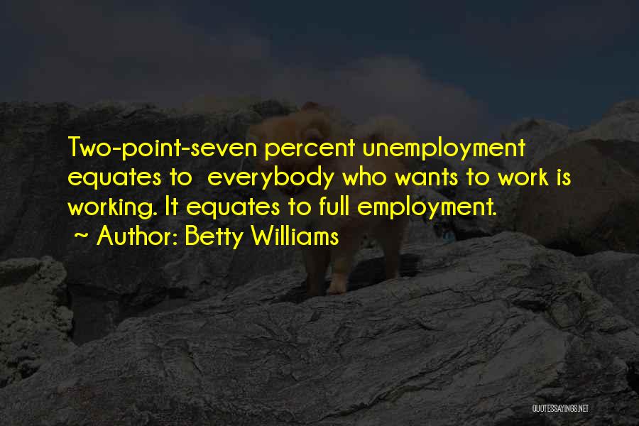 Betty Williams Quotes: Two-point-seven Percent Unemployment Equates To Everybody Who Wants To Work Is Working. It Equates To Full Employment.