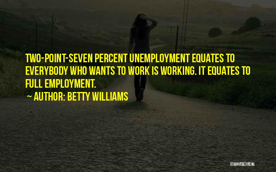 Betty Williams Quotes: Two-point-seven Percent Unemployment Equates To Everybody Who Wants To Work Is Working. It Equates To Full Employment.