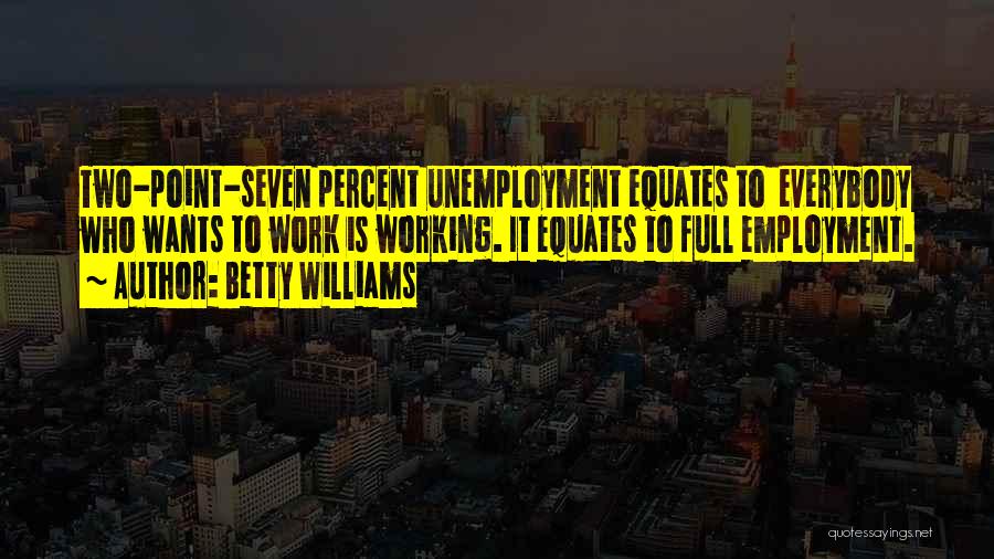 Betty Williams Quotes: Two-point-seven Percent Unemployment Equates To Everybody Who Wants To Work Is Working. It Equates To Full Employment.