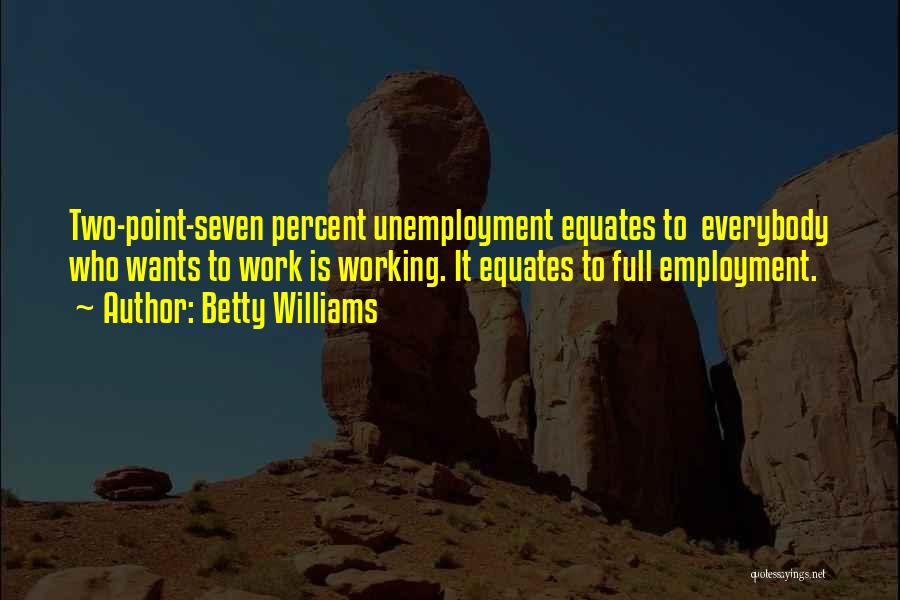 Betty Williams Quotes: Two-point-seven Percent Unemployment Equates To Everybody Who Wants To Work Is Working. It Equates To Full Employment.