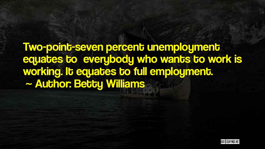 Betty Williams Quotes: Two-point-seven Percent Unemployment Equates To Everybody Who Wants To Work Is Working. It Equates To Full Employment.