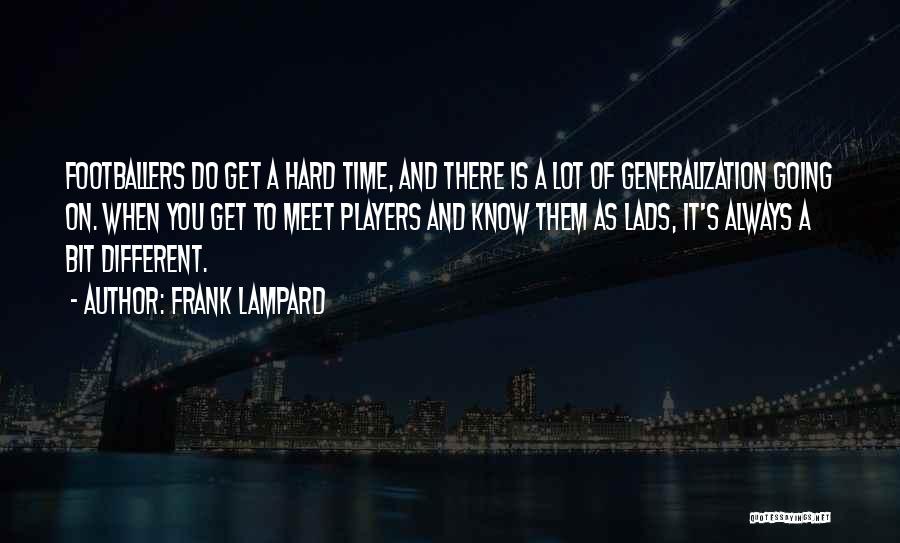 Frank Lampard Quotes: Footballers Do Get A Hard Time, And There Is A Lot Of Generalization Going On. When You Get To Meet