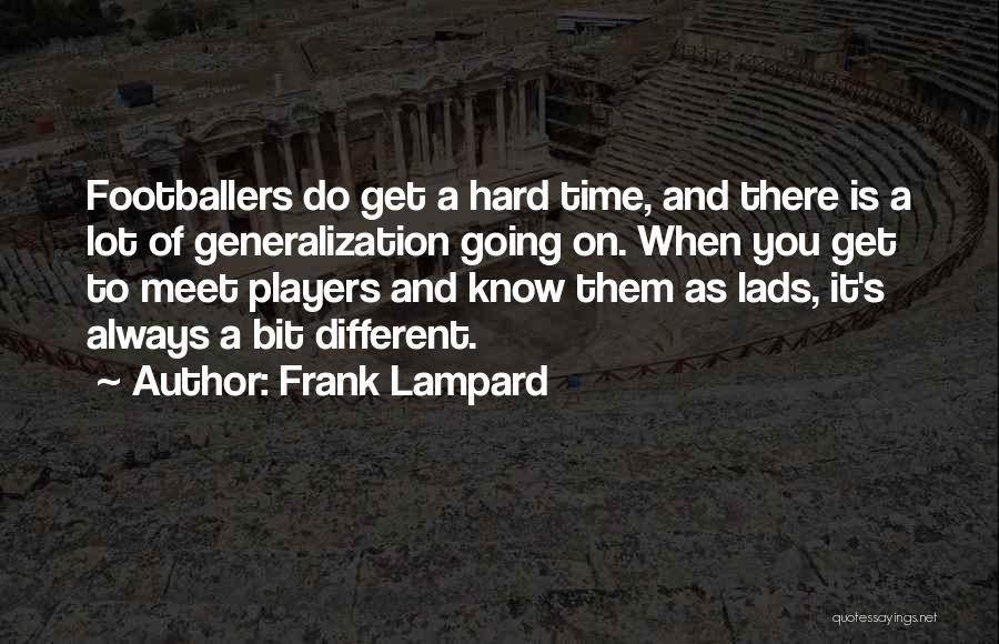 Frank Lampard Quotes: Footballers Do Get A Hard Time, And There Is A Lot Of Generalization Going On. When You Get To Meet
