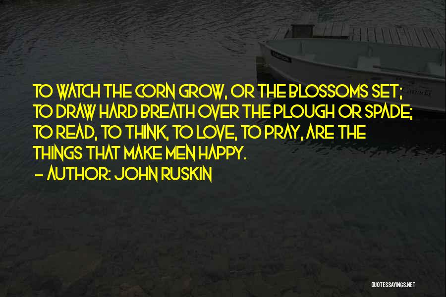 John Ruskin Quotes: To Watch The Corn Grow, Or The Blossoms Set; To Draw Hard Breath Over The Plough Or Spade; To Read,