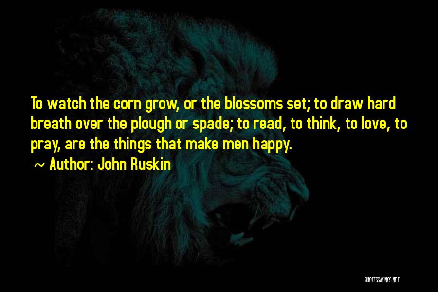 John Ruskin Quotes: To Watch The Corn Grow, Or The Blossoms Set; To Draw Hard Breath Over The Plough Or Spade; To Read,