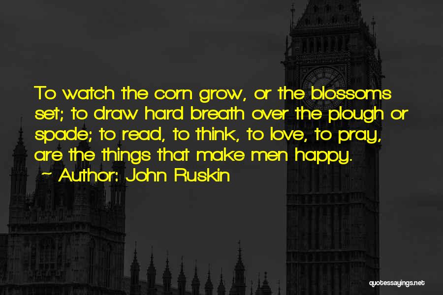 John Ruskin Quotes: To Watch The Corn Grow, Or The Blossoms Set; To Draw Hard Breath Over The Plough Or Spade; To Read,