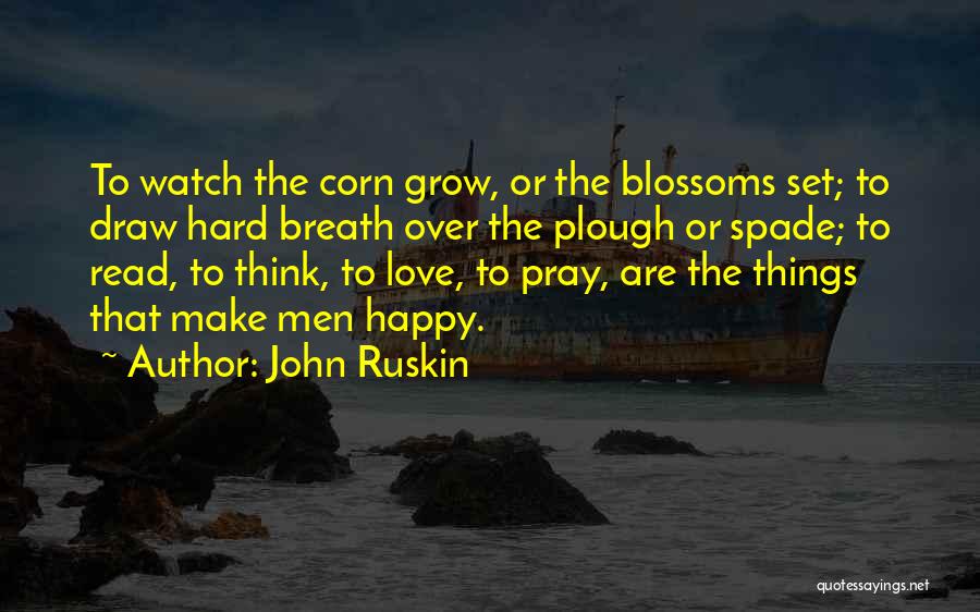 John Ruskin Quotes: To Watch The Corn Grow, Or The Blossoms Set; To Draw Hard Breath Over The Plough Or Spade; To Read,
