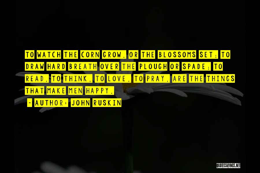 John Ruskin Quotes: To Watch The Corn Grow, Or The Blossoms Set; To Draw Hard Breath Over The Plough Or Spade; To Read,