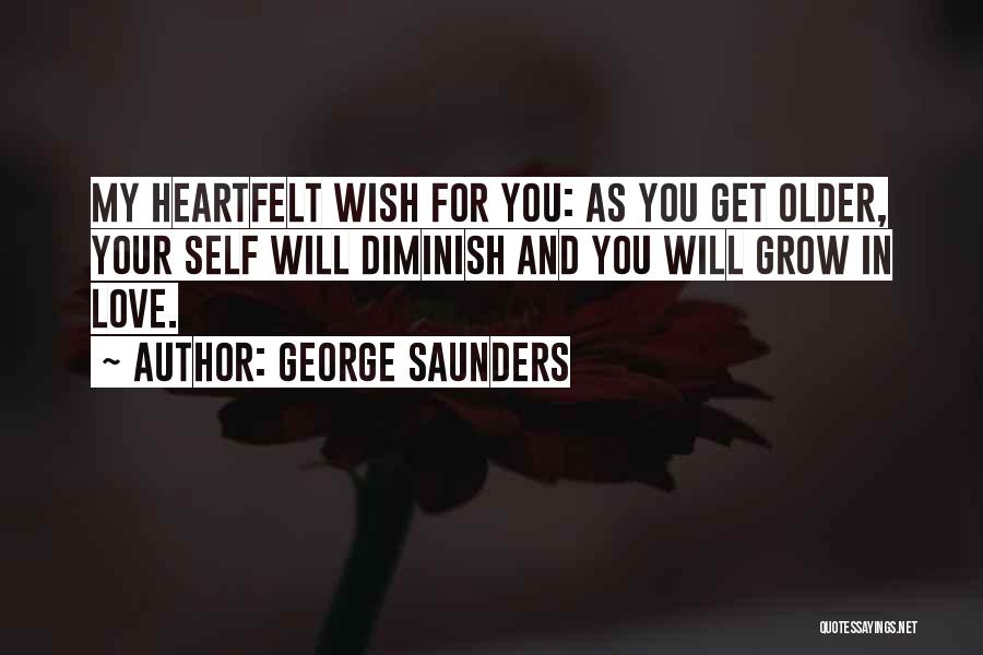 George Saunders Quotes: My Heartfelt Wish For You: As You Get Older, Your Self Will Diminish And You Will Grow In Love.