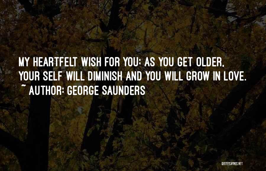 George Saunders Quotes: My Heartfelt Wish For You: As You Get Older, Your Self Will Diminish And You Will Grow In Love.
