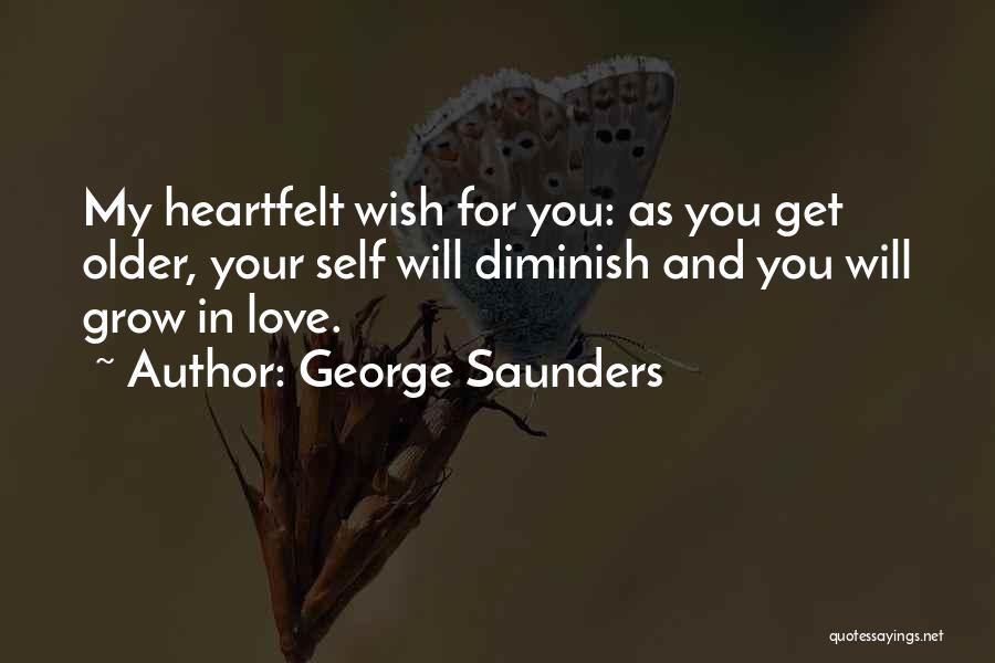 George Saunders Quotes: My Heartfelt Wish For You: As You Get Older, Your Self Will Diminish And You Will Grow In Love.