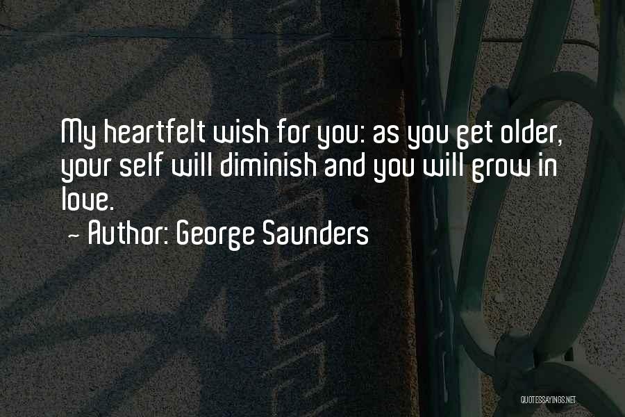 George Saunders Quotes: My Heartfelt Wish For You: As You Get Older, Your Self Will Diminish And You Will Grow In Love.