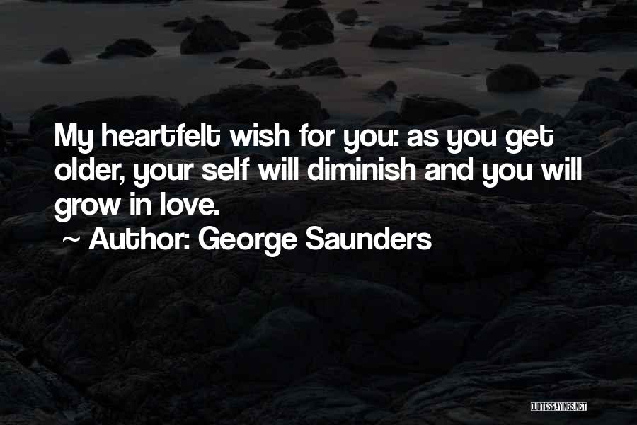 George Saunders Quotes: My Heartfelt Wish For You: As You Get Older, Your Self Will Diminish And You Will Grow In Love.