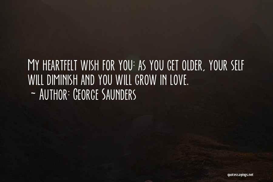George Saunders Quotes: My Heartfelt Wish For You: As You Get Older, Your Self Will Diminish And You Will Grow In Love.