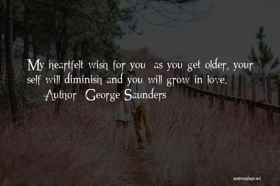 George Saunders Quotes: My Heartfelt Wish For You: As You Get Older, Your Self Will Diminish And You Will Grow In Love.