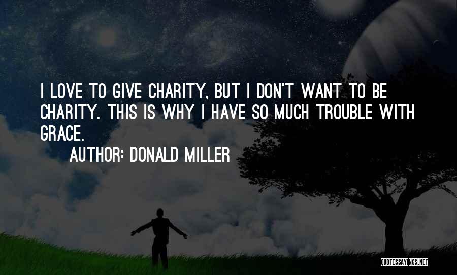 Donald Miller Quotes: I Love To Give Charity, But I Don't Want To Be Charity. This Is Why I Have So Much Trouble