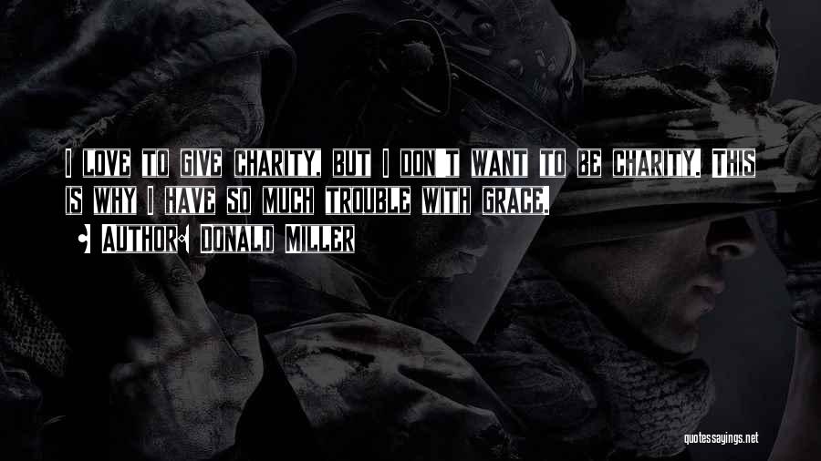 Donald Miller Quotes: I Love To Give Charity, But I Don't Want To Be Charity. This Is Why I Have So Much Trouble