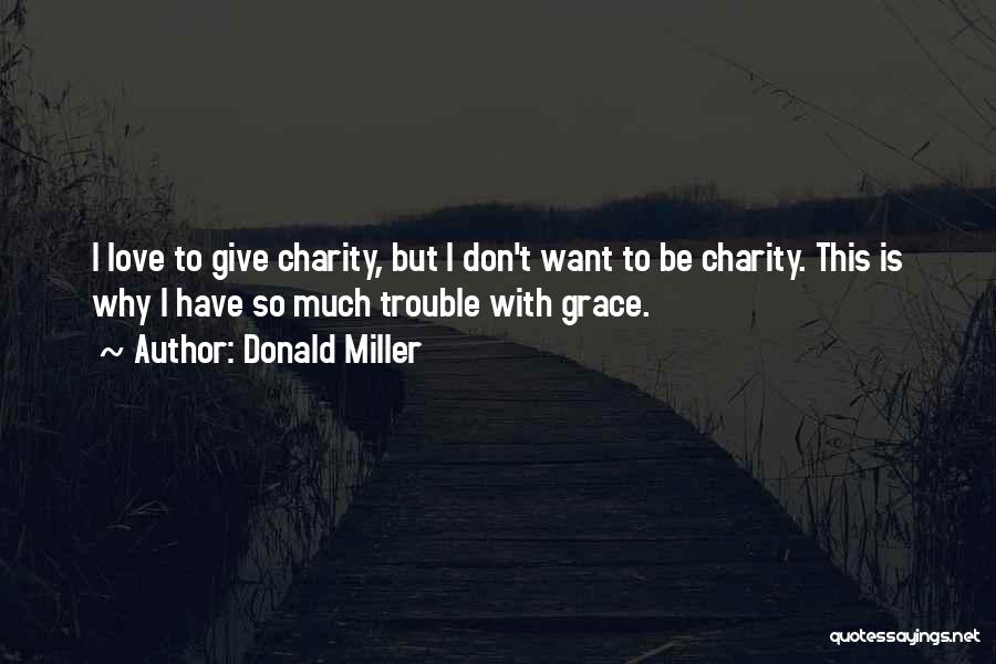 Donald Miller Quotes: I Love To Give Charity, But I Don't Want To Be Charity. This Is Why I Have So Much Trouble