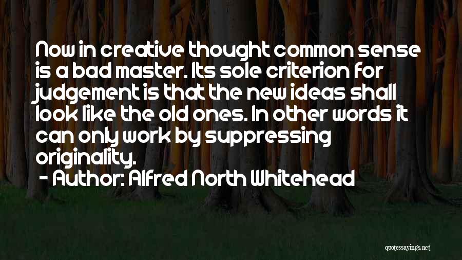 Alfred North Whitehead Quotes: Now In Creative Thought Common Sense Is A Bad Master. Its Sole Criterion For Judgement Is That The New Ideas