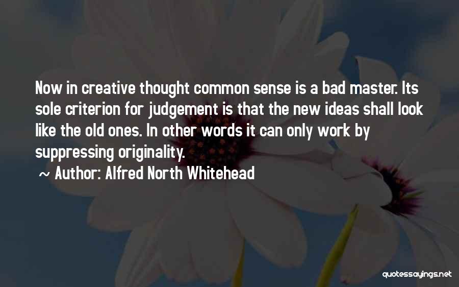 Alfred North Whitehead Quotes: Now In Creative Thought Common Sense Is A Bad Master. Its Sole Criterion For Judgement Is That The New Ideas