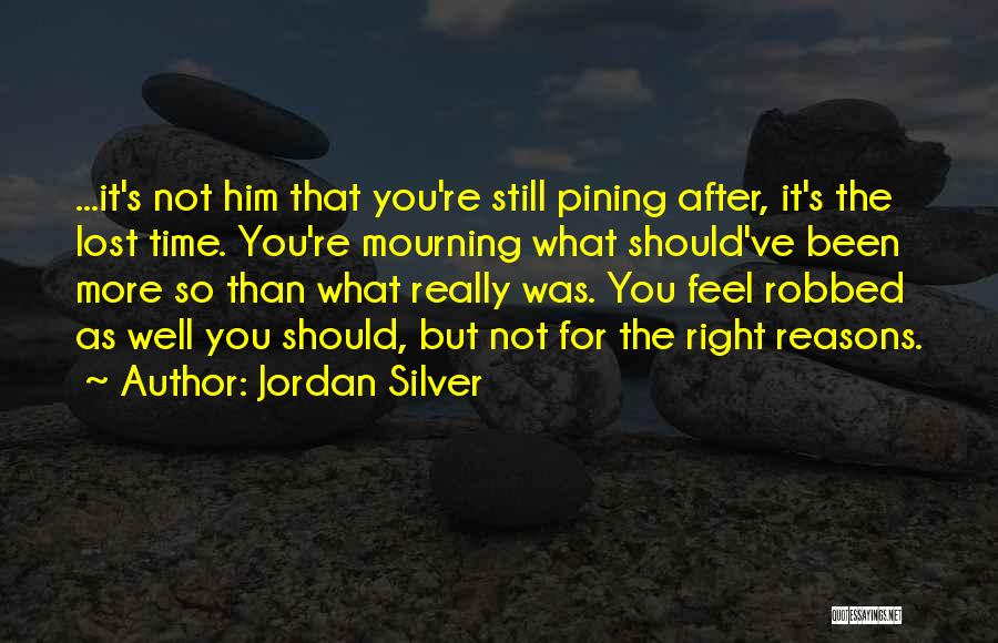 Jordan Silver Quotes: ...it's Not Him That You're Still Pining After, It's The Lost Time. You're Mourning What Should've Been More So Than