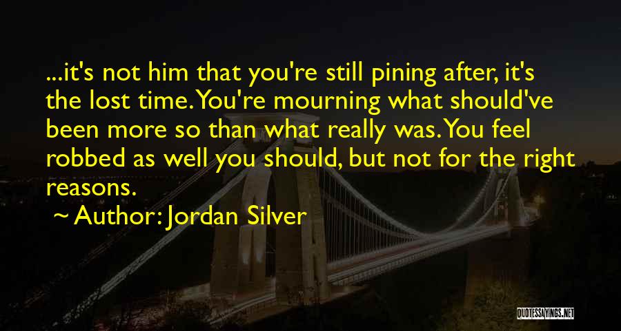 Jordan Silver Quotes: ...it's Not Him That You're Still Pining After, It's The Lost Time. You're Mourning What Should've Been More So Than