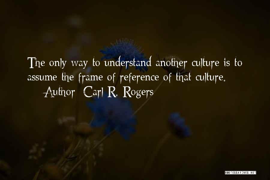 Carl R. Rogers Quotes: The Only Way To Understand Another Culture Is To Assume The Frame Of Reference Of That Culture.