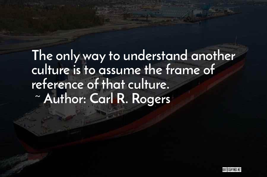 Carl R. Rogers Quotes: The Only Way To Understand Another Culture Is To Assume The Frame Of Reference Of That Culture.