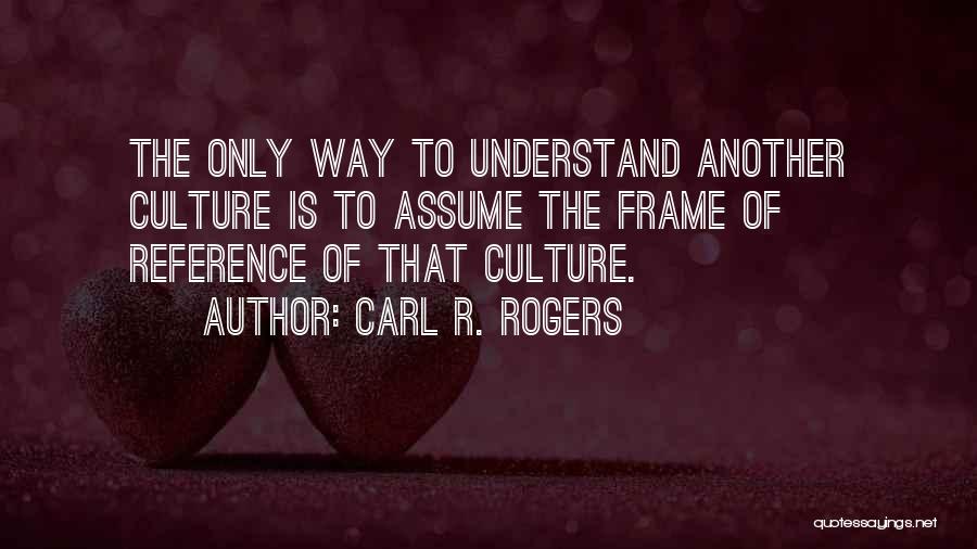 Carl R. Rogers Quotes: The Only Way To Understand Another Culture Is To Assume The Frame Of Reference Of That Culture.