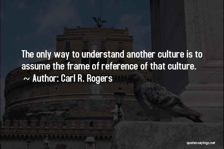 Carl R. Rogers Quotes: The Only Way To Understand Another Culture Is To Assume The Frame Of Reference Of That Culture.