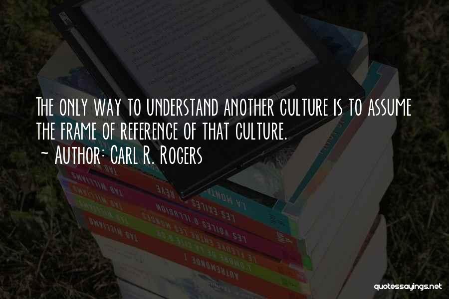 Carl R. Rogers Quotes: The Only Way To Understand Another Culture Is To Assume The Frame Of Reference Of That Culture.