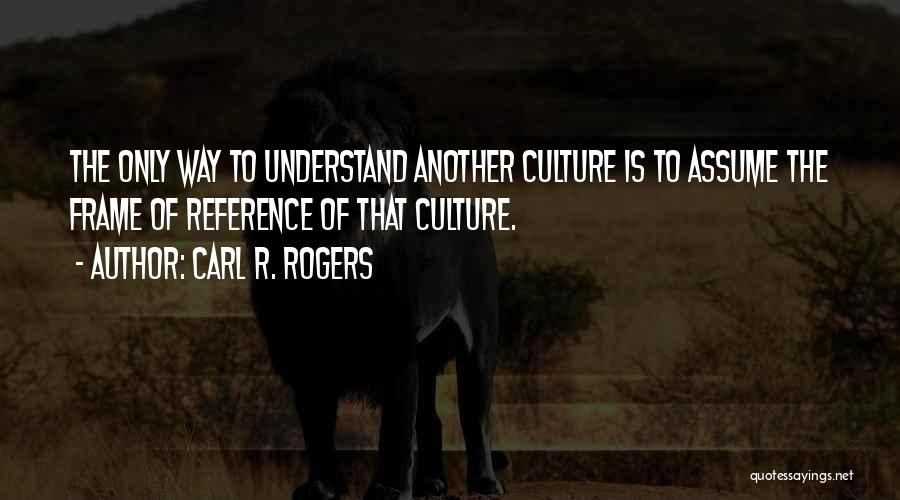 Carl R. Rogers Quotes: The Only Way To Understand Another Culture Is To Assume The Frame Of Reference Of That Culture.