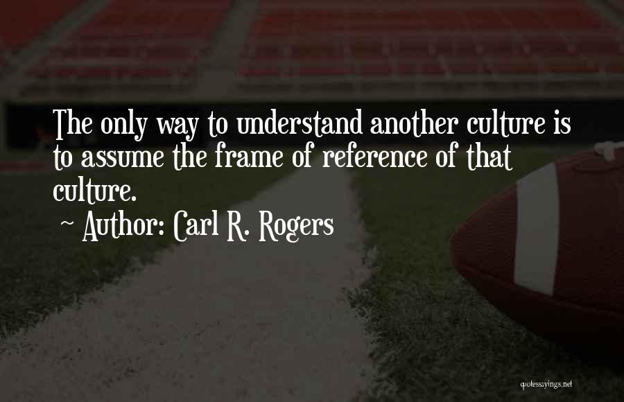 Carl R. Rogers Quotes: The Only Way To Understand Another Culture Is To Assume The Frame Of Reference Of That Culture.