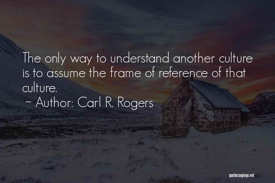 Carl R. Rogers Quotes: The Only Way To Understand Another Culture Is To Assume The Frame Of Reference Of That Culture.