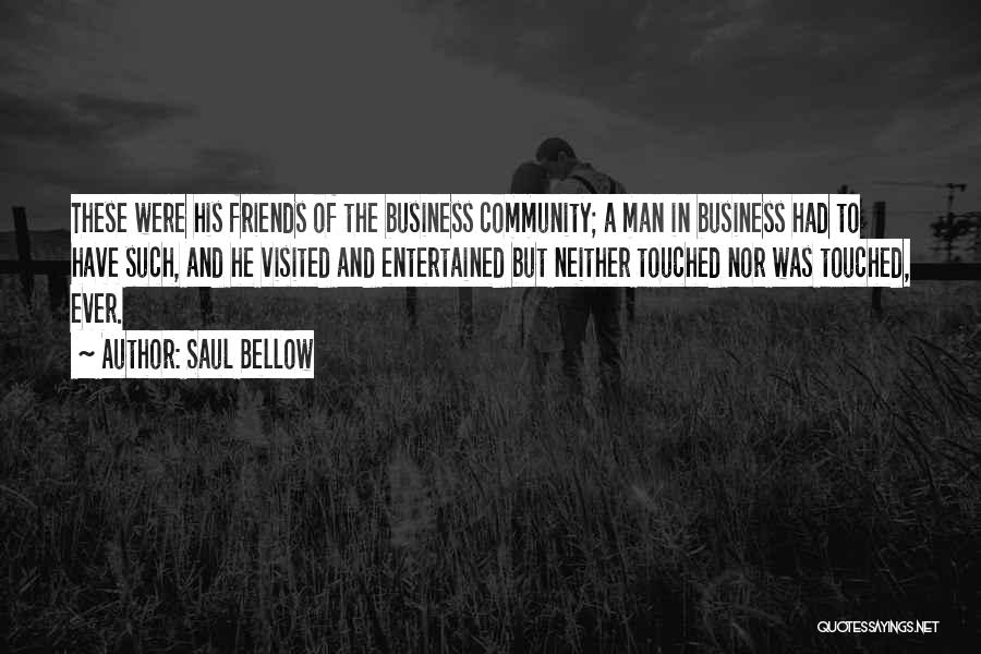 Saul Bellow Quotes: These Were His Friends Of The Business Community; A Man In Business Had To Have Such, And He Visited And