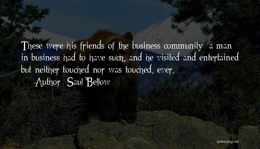 Saul Bellow Quotes: These Were His Friends Of The Business Community; A Man In Business Had To Have Such, And He Visited And